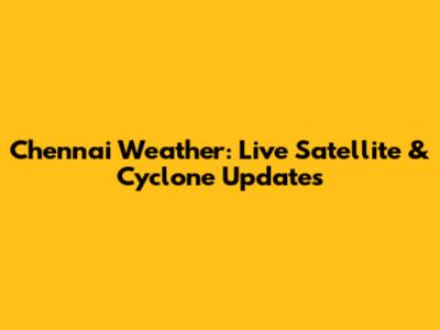 Chennai Weather: Live Satellite & Cyclone Updates