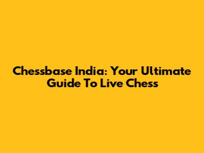Chessbase India: Your Ultimate Guide To Live Chess