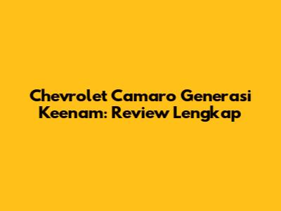 Chevrolet Camaro Generasi Keenam: Review Lengkap