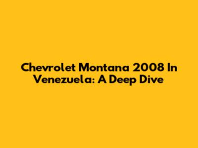 Chevrolet Montana 2008 In Venezuela: A Deep Dive
