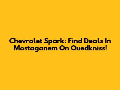 Chevrolet Spark: Find Deals In Mostaganem On Ouedkniss!
