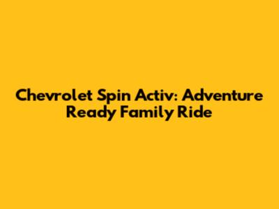 Chevrolet Spin Activ: Adventure Ready Family Ride