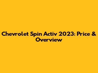 Chevrolet Spin Activ 2023: Price & Overview