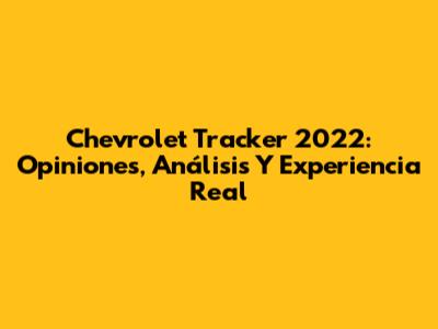 Chevrolet Tracker 2022: Opiniones, Análisis Y Experiencia Real