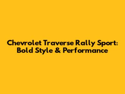 Chevrolet Traverse Rally Sport: Bold Style & Performance