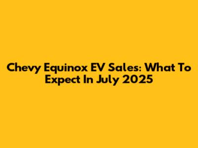 Chevy Equinox EV Sales: What To Expect In July 2025