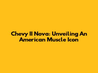 Chevy II Nova: Unveiling An American Muscle Icon