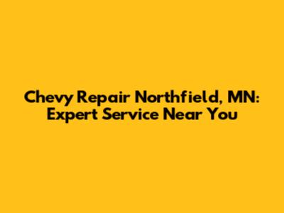 Chevy Repair Northfield, MN: Expert Service Near You