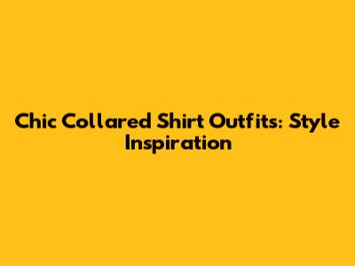 Chic Collared Shirt Outfits: Style Inspiration