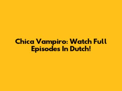 Chica Vampiro: Watch Full Episodes In Dutch!