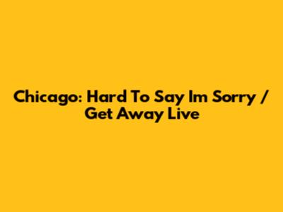 Chicago: 'Hard To Say I'm Sorry / Get Away' Live