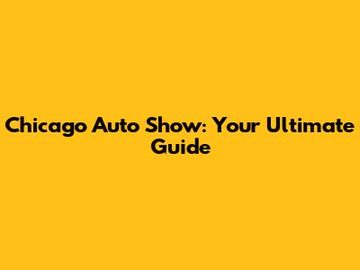 Chicago Auto Show: Your Ultimate Guide