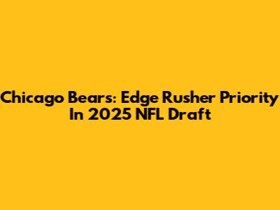 Chicago Bears: Edge Rusher Priority In 2025 NFL Draft