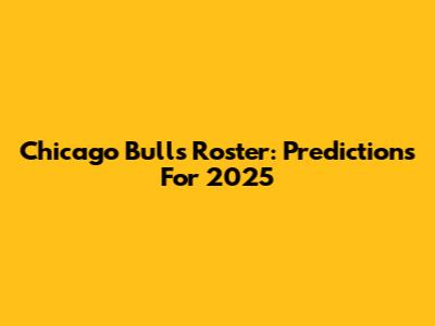 Chicago Bulls Roster: Predictions For 2025