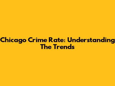 Chicago Crime Rate: Understanding The Trends
