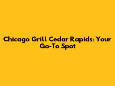 Chicago Grill Cedar Rapids: Your Go-To Spot