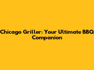 Chicago Griller: Your Ultimate BBQ Companion