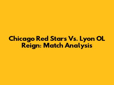 Chicago Red Stars Vs. Lyon OL Reign: Match Analysis