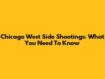 Chicago West Side Shootings: What You Need To Know