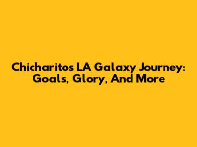 Chicharito's LA Galaxy Journey: Goals, Glory, And More