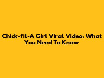 Chick-fil-A Girl Viral Video: What You Need To Know