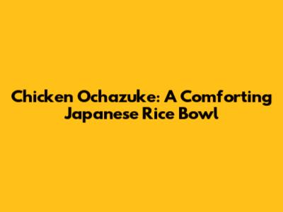 Chicken Ochazuke: A Comforting Japanese Rice Bowl