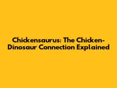 Chickensaurus: The Chicken-Dinosaur Connection Explained