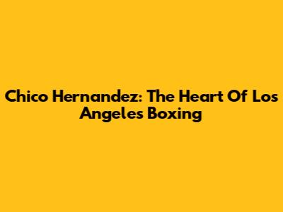 Chico Hernandez: The Heart Of Los Angeles Boxing