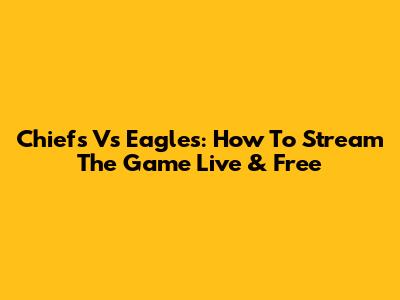 Chiefs Vs Eagles: How To Stream The Game Live & Free