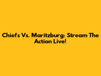 Chiefs Vs. Maritzburg: Stream The Action Live!