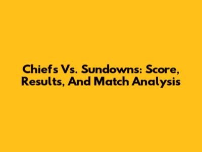 Chiefs Vs. Sundowns: Score, Results, And Match Analysis