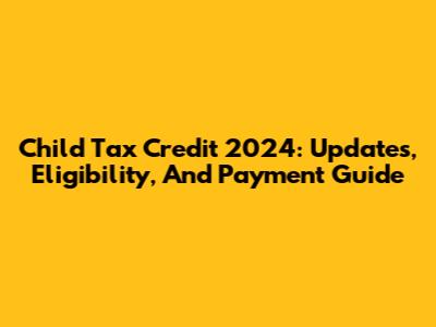 Child Tax Credit 2024: Updates, Eligibility, And Payment Guide