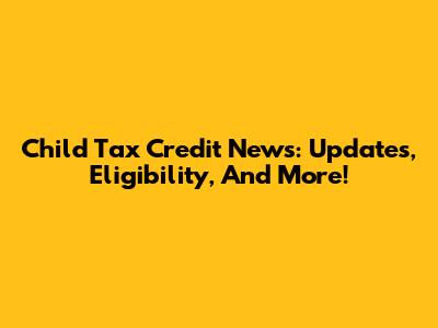 Child Tax Credit News: Updates, Eligibility, And More!