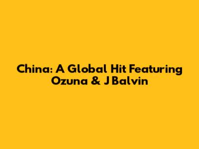 China: A Global Hit Featuring Ozuna & J Balvin