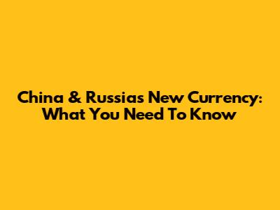 China & Russia's New Currency: What You Need To Know