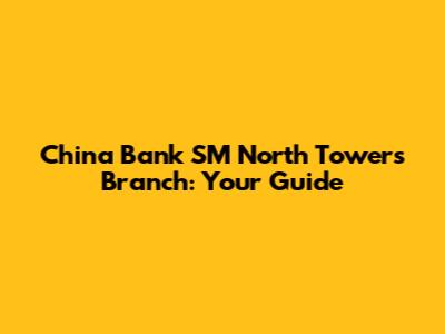 China Bank SM North Towers Branch: Your Guide