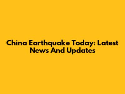 China Earthquake Today: Latest News And Updates
