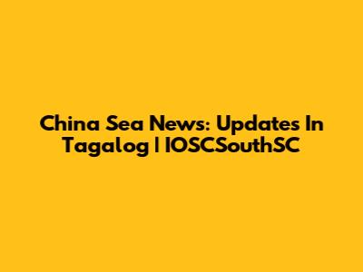 China Sea News: Updates In Tagalog | IOSCSouthSC