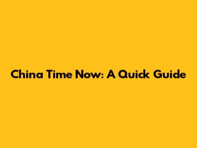 China Time Now: A Quick Guide
