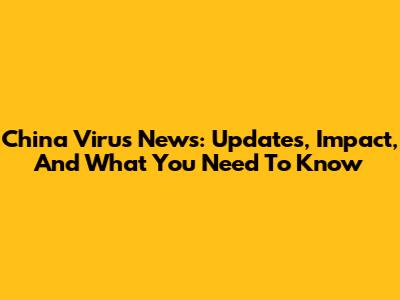 China Virus News: Updates, Impact, And What You Need To Know