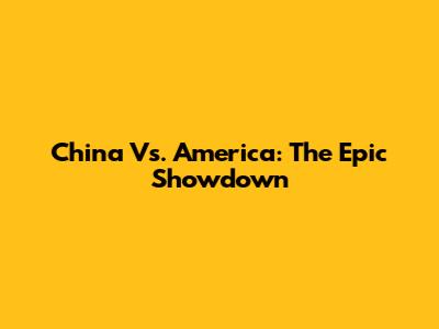 China Vs. America: The Epic Showdown
