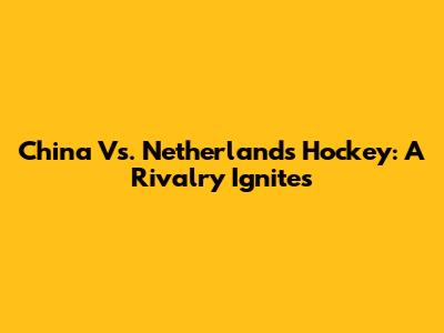 China Vs. Netherlands Hockey: A Rivalry Ignites
