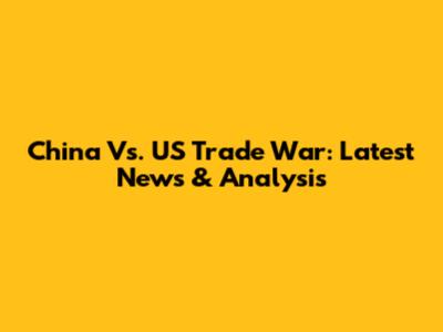 China Vs. US Trade War: Latest News & Analysis
