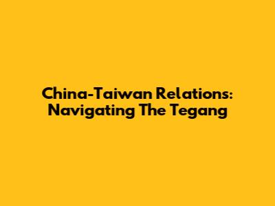 China-Taiwan Relations: Navigating The Tegang