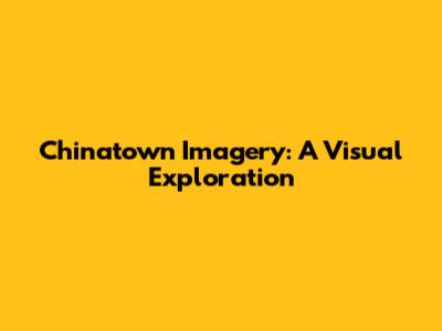Chinatown Imagery: A Visual Exploration