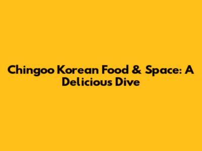 Chingoo Korean Food & Space: A Delicious Dive