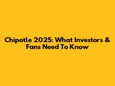 Chipotle 2025: What Investors & Fans Need To Know