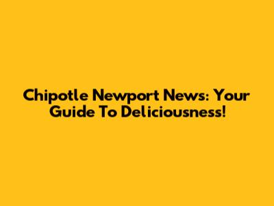 Chipotle Newport News: Your Guide To Deliciousness!