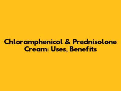 Chloramphenicol & Prednisolone Cream: Uses, Benefits