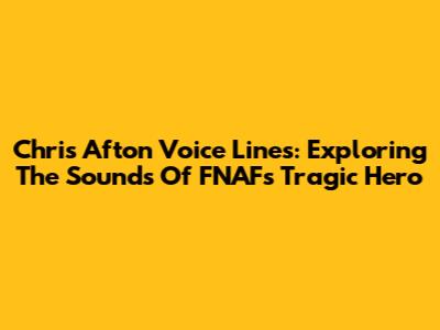 Chris Afton Voice Lines: Exploring The Sounds Of FNAF's Tragic Hero